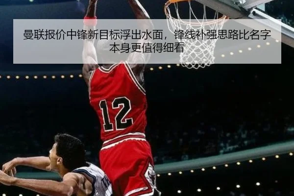 曼联报价中锋新目标浮出水面，锋线补强思路比名字本身更值得细看